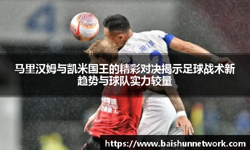 马里汉姆与凯米国王的精彩对决揭示足球战术新趋势与球队实力较量
